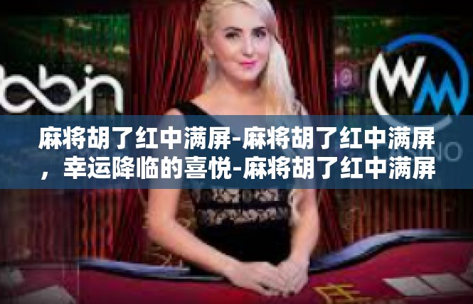 麻将胡了红中满屏-麻将胡了红中满屏，幸运降临的喜悦-麻将胡了红中满屏