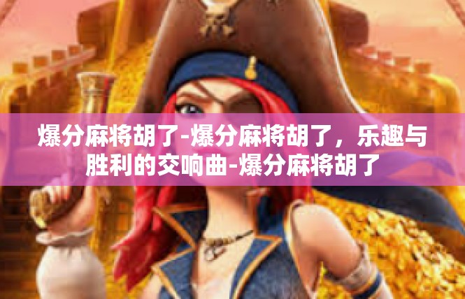 爆分麻将胡了-爆分麻将胡了，乐趣与胜利的交响曲-爆分麻将胡了