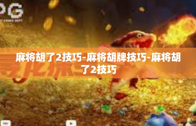 麻将胡了2技巧-麻将胡牌技巧-麻将胡了2技巧