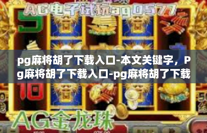 pg麻将胡了下载入口-本文关键字，Pg麻将胡了下载入口-pg麻将胡了下载入口