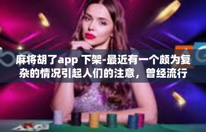 麻将胡了app 下架-最近有一个颇为复杂的情况引起人们的注意，曾经流行起来的麻将胡了App宣布下架。在这里，让我们逐步梳理下情况、关键词的把握、并深入研究背景故事及其社会意义。麻将胡了app 下架