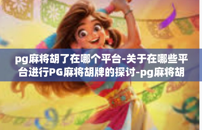 pg麻将胡了在哪个平台-关于在哪些平台进行PG麻将胡牌的探讨-pg麻将胡了在哪个平台