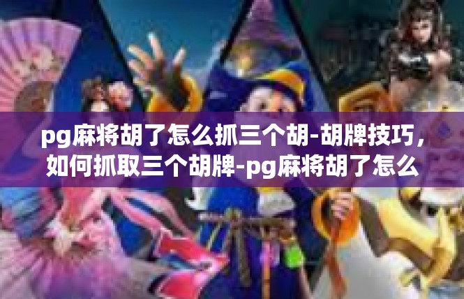 pg麻将胡了怎么抓三个胡-胡牌技巧，如何抓取三个胡牌-pg麻将胡了怎么抓三个胡