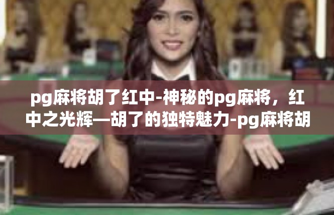 pg麻将胡了红中-神秘的pg麻将，红中之光辉—胡了的独特魅力-pg麻将胡了红中