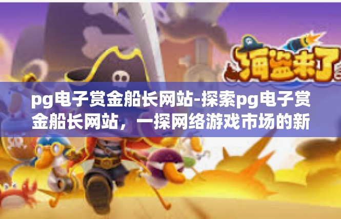 pg电子赏金船长网站-探索pg电子赏金船长网站，一探网络游戏市场的新潮流-pg电子赏金船长网站