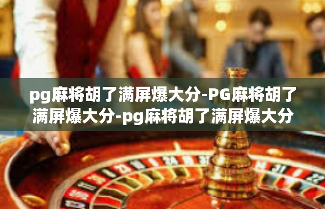 pg麻将胡了满屏爆大分-PG麻将胡了满屏爆大分-pg麻将胡了满屏爆大分