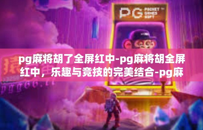 pg麻将胡了全屏红中-pg麻将胡全屏红中，乐趣与竞技的完美结合-pg麻将胡了全屏红中