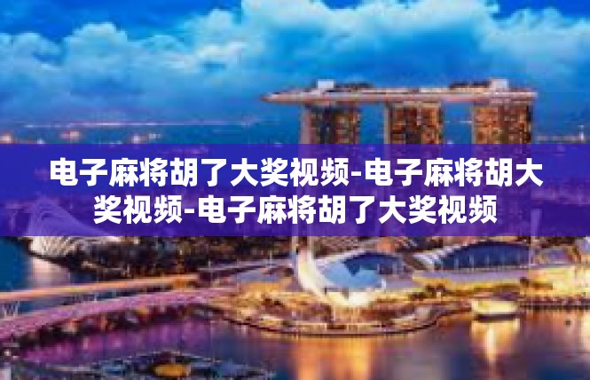 电子麻将胡了大奖视频-电子麻将胡大奖视频-电子麻将胡了大奖视频