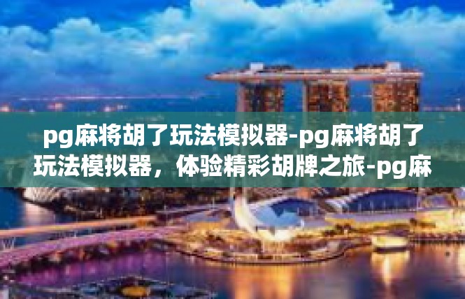 pg麻将胡了玩法模拟器-pg麻将胡了玩法模拟器，体验精彩胡牌之旅-pg麻将胡了玩法模拟器