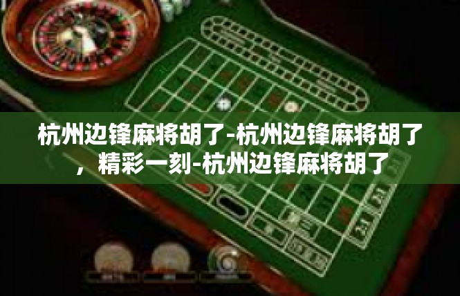 杭州边锋麻将胡了-杭州边锋麻将胡了，精彩一刻-杭州边锋麻将胡了