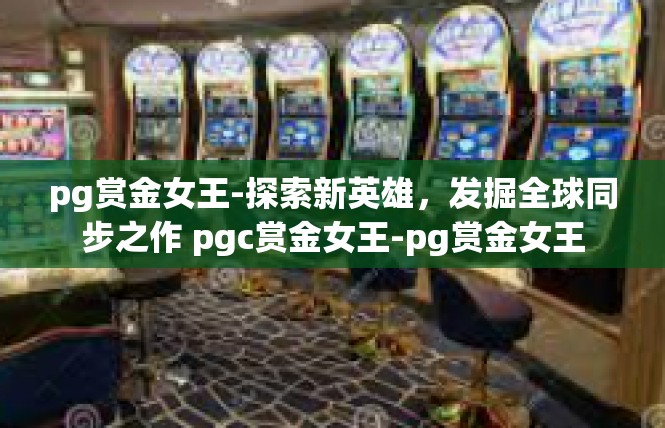 pg赏金女王-探索新英雄，发掘全球同步之作 pgc赏金女王-pg赏金女王