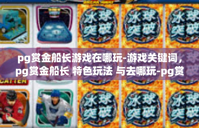 pg赏金船长游戏在哪玩-游戏关键词，pg赏金船长 特色玩法 与去哪玩-pg赏金船长游戏在哪玩