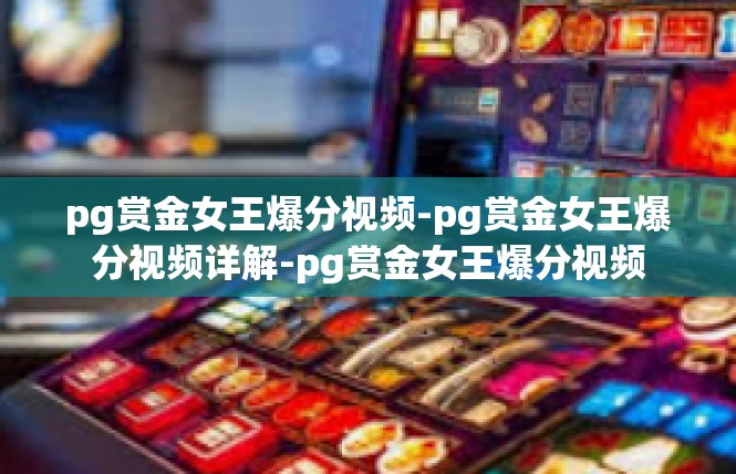 pg赏金女王爆分视频-pg赏金女王爆分视频详解-pg赏金女王爆分视频
