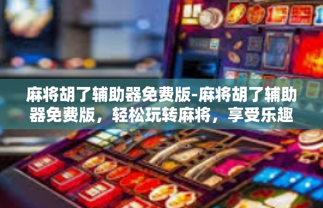 麻将胡了辅助器免费版-麻将胡了辅助器免费版，轻松玩转麻将，享受乐趣无负担-麻将胡了辅助器免费版