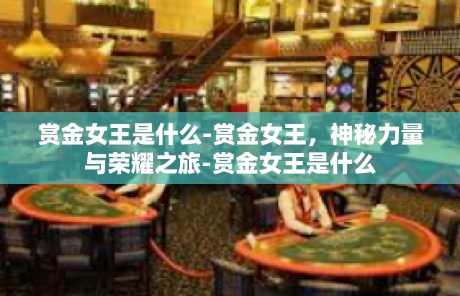 赏金女王是什么-赏金女王，神秘力量与荣耀之旅-赏金女王是什么