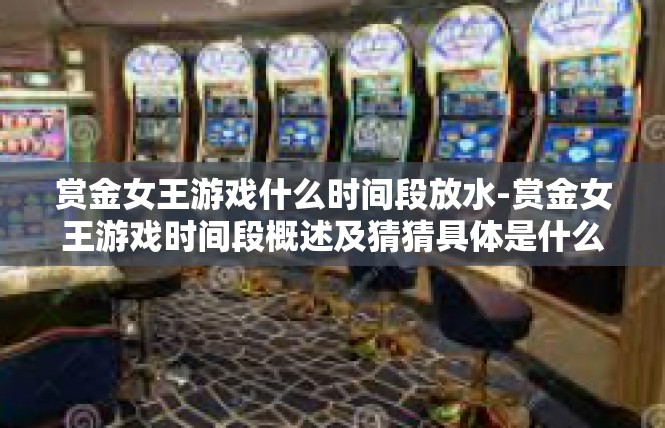 赏金女王游戏什么时间段放水-赏金女王游戏时间段概述及猜猜具体是什么时段会有放水？赏金女王游戏什么时间段放水