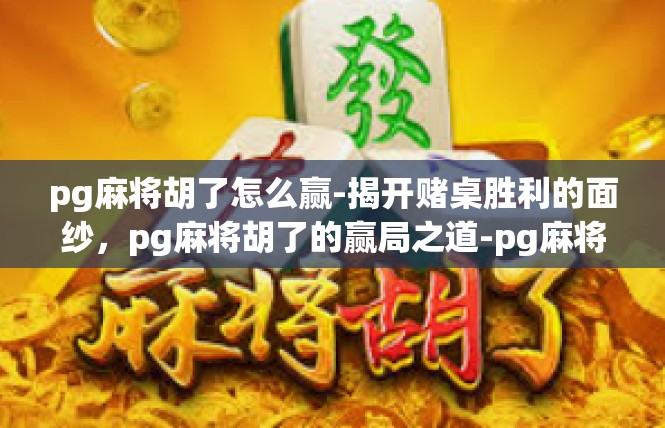 pg麻将胡了怎么赢-揭开赌桌胜利的面纱，pg麻将胡了的赢局之道-pg麻将胡了怎么赢