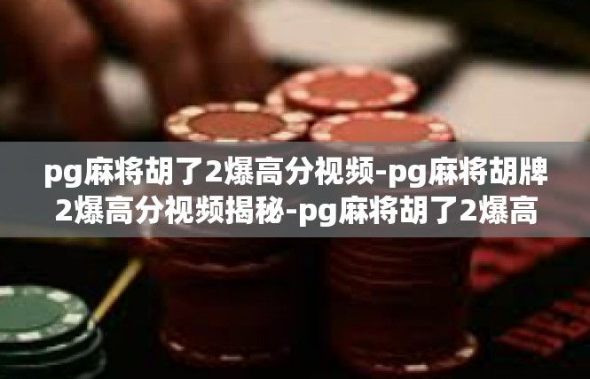pg麻将胡了2爆高分视频-pg麻将胡牌2爆高分视频揭秘-pg麻将胡了2爆高分视频