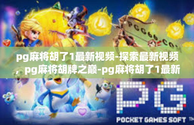 pg麻将胡了1最新视频-探索最新视频，pg麻将胡牌之巅-pg麻将胡了1最新视频