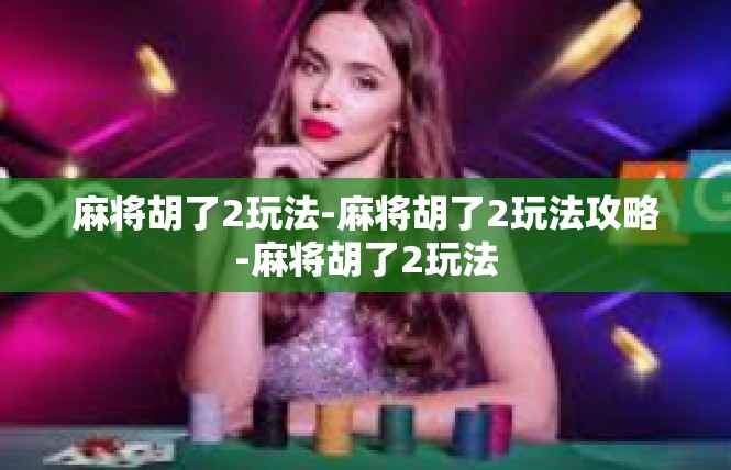 麻将胡了2玩法-麻将胡了2玩法攻略-麻将胡了2玩法