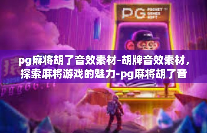 pg麻将胡了音效素材-胡牌音效素材，探索麻将游戏的魅力-pg麻将胡了音效素材