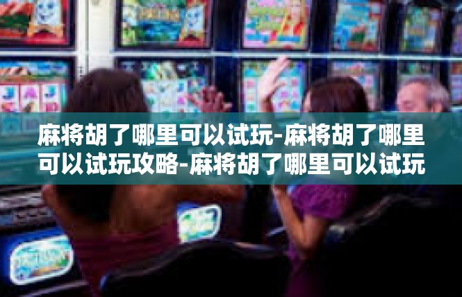 麻将胡了哪里可以试玩-麻将胡了哪里可以试玩攻略-麻将胡了哪里可以试玩