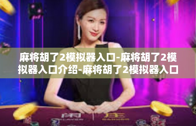 麻将胡了2模拟器入口-麻将胡了2模拟器入口介绍-麻将胡了2模拟器入口