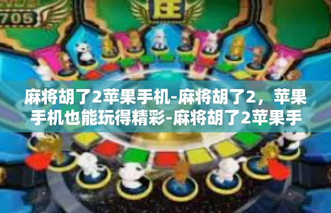 麻将胡了2苹果手机-麻将胡了2，苹果手机也能玩得精彩-麻将胡了2苹果手机
