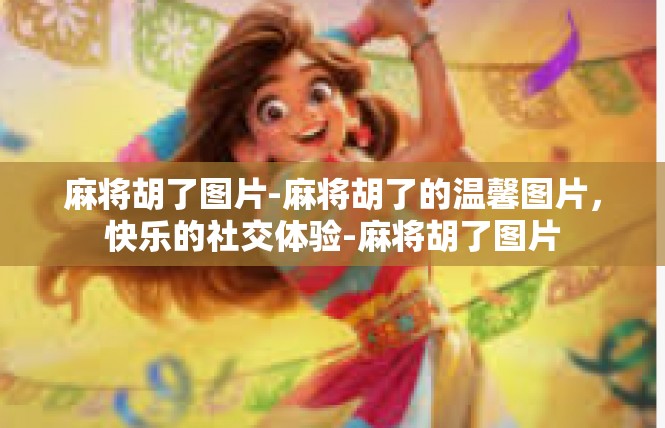 麻将胡了图片-麻将胡了的温馨图片，快乐的社交体验-麻将胡了图片