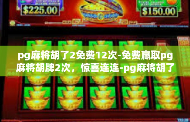 pg麻将胡了2免费12次-免费赢取pg麻将胡牌2次，惊喜连连-pg麻将胡了2免费12次