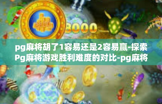 pg麻将胡了1容易还是2容易赢-探索Pg麻将游戏胜利难度的对比-pg麻将胡了1容易还是2容易赢