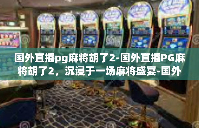 国外直播pg麻将胡了2-国外直播PG麻将胡了2，沉浸于一场麻将盛宴-国外直播pg麻将胡了2