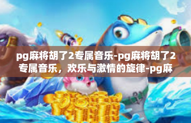 pg麻将胡了2专属音乐-pg麻将胡了2专属音乐，欢乐与激情的旋律-pg麻将胡了2专属音乐