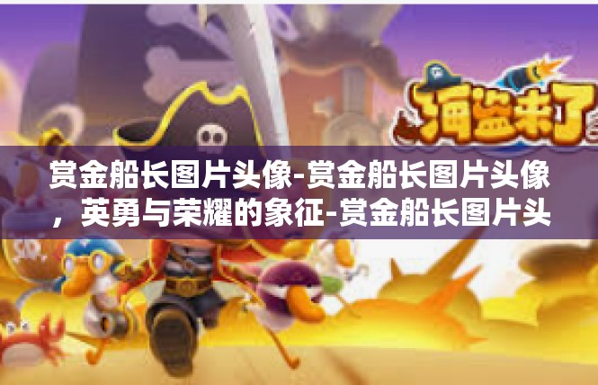 赏金船长图片头像-赏金船长图片头像，英勇与荣耀的象征-赏金船长图片头像