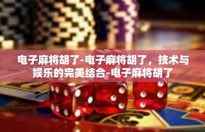 电子麻将胡了-电子麻将胡了，技术与娱乐的完美结合-电子麻将胡了