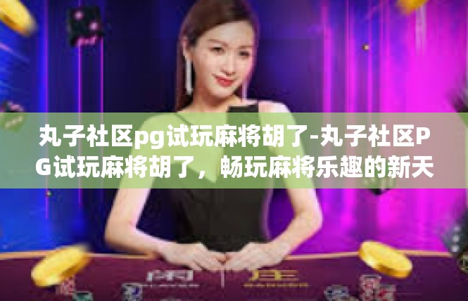 丸子社区pg试玩麻将胡了-丸子社区PG试玩麻将胡了，畅玩麻将乐趣的新天地-丸子社区pg试玩麻将胡了
