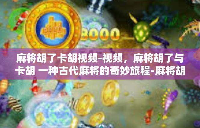 麻将胡了卡胡视频-视频，麻将胡了与卡胡 一种古代麻将的奇妙旅程-麻将胡了卡胡视频