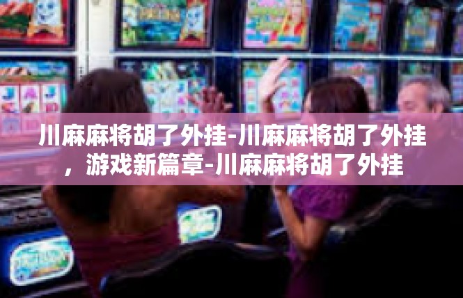 川麻麻将胡了外挂-川麻麻将胡了外挂，游戏新篇章-川麻麻将胡了外挂