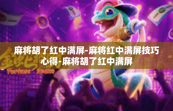 麻将胡了红中满屏-麻将红中满屏技巧心得-麻将胡了红中满屏