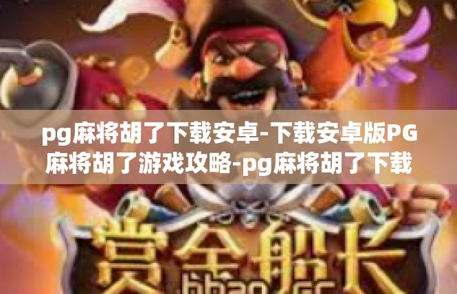 pg麻将胡了下载安卓-下载安卓版PG麻将胡了游戏攻略-pg麻将胡了下载安卓