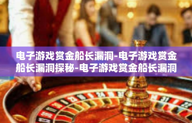 电子游戏赏金船长漏洞-电子游戏赏金船长漏洞探秘-电子游戏赏金船长漏洞