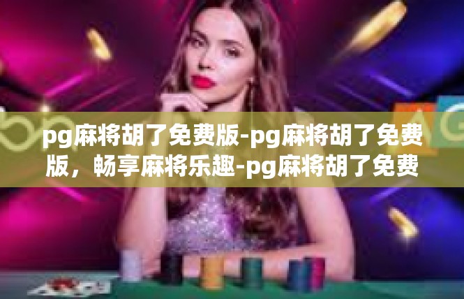 pg麻将胡了免费版-pg麻将胡了免费版，畅享麻将乐趣-pg麻将胡了免费版