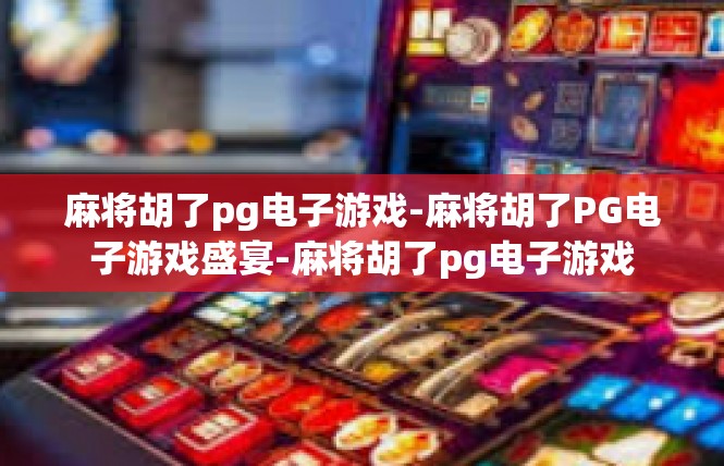 麻将胡了pg电子游戏-麻将胡了PG电子游戏盛宴-麻将胡了pg电子游戏