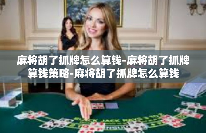 麻将胡了抓牌怎么算钱-麻将胡了抓牌算钱策略-麻将胡了抓牌怎么算钱