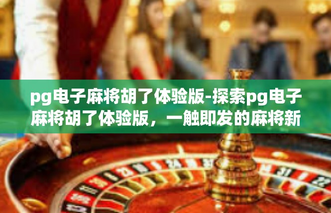 pg电子麻将胡了体验版-探索pg电子麻将胡了体验版，一触即发的麻将新世界-pg电子麻将胡了体验版