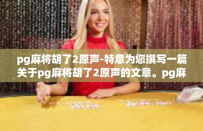 pg麻将胡了2原声-特意为您撰写一篇关于pg麻将胡了2原声的文章。pg麻将胡了2原声