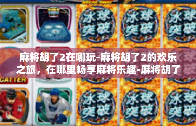 麻将胡了2在哪玩-麻将胡了2的欢乐之旅，在哪里畅享麻将乐趣-麻将胡了2在哪玩