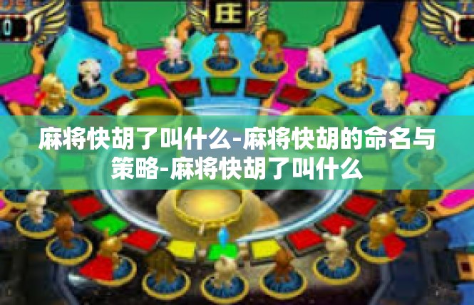 麻将快胡了叫什么-麻将快胡的命名与策略-麻将快胡了叫什么