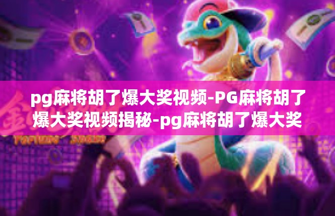 pg麻将胡了爆大奖视频-PG麻将胡了爆大奖视频揭秘-pg麻将胡了爆大奖视频