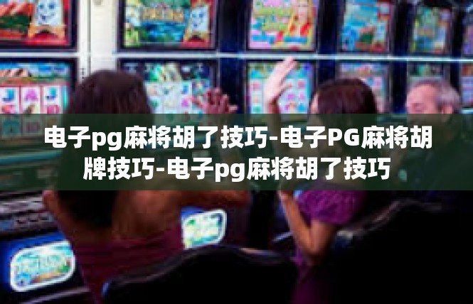 电子pg麻将胡了技巧-电子PG麻将胡牌技巧-电子pg麻将胡了技巧